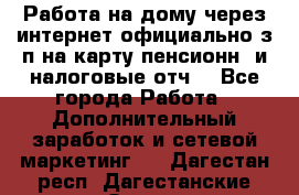 Работа на дому,через интернет,официально,з/п на карту,пенсионн. и налоговые отч. - Все города Работа » Дополнительный заработок и сетевой маркетинг   . Дагестан респ.,Дагестанские Огни г.